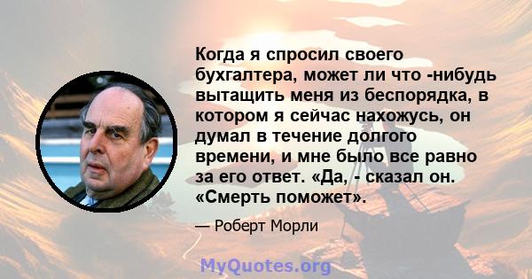 Когда я спросил своего бухгалтера, может ли что -нибудь вытащить меня из беспорядка, в котором я сейчас нахожусь, он думал в течение долгого времени, и мне было все равно за его ответ. «Да, - сказал он. «Смерть поможет».