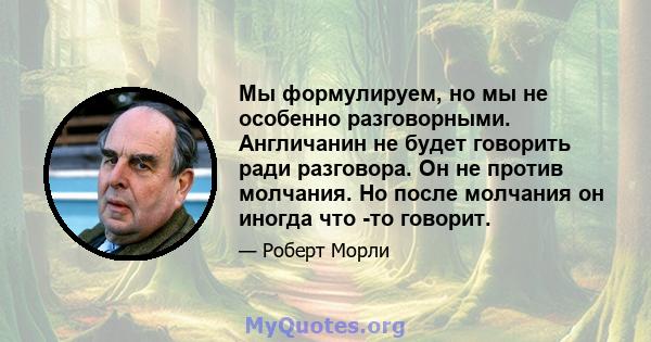 Мы формулируем, но мы не особенно разговорными. Англичанин не будет говорить ради разговора. Он не против молчания. Но после молчания он иногда что -то говорит.