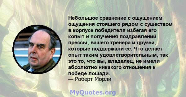 Небольшое сравнение с ощущением ощущения стоящего рядом с существом в корпусе победителя избегая его копыт и получения поздравлений прессы, вашего тренера и друзей, которые поддержали ее. Что делает опыт таким