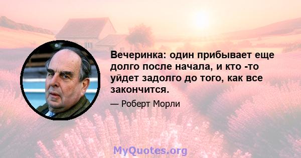 Вечеринка: один прибывает еще долго после начала, и кто -то уйдет задолго до того, как все закончится.