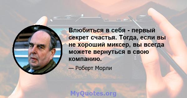 Влюбиться в себя - первый секрет счастья. Тогда, если вы не хороший миксер, вы всегда можете вернуться в свою компанию.