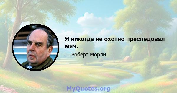 Я никогда не охотно преследовал мяч.