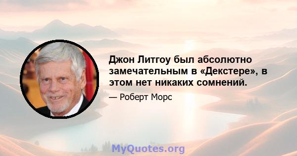 Джон Литгоу был абсолютно замечательным в «Декстере», в этом нет никаких сомнений.