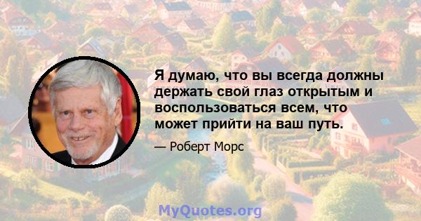 Я думаю, что вы всегда должны держать свой глаз открытым и воспользоваться всем, что может прийти на ваш путь.