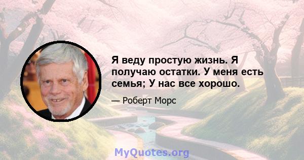 Я веду простую жизнь. Я получаю остатки. У меня есть семья; У нас все хорошо.