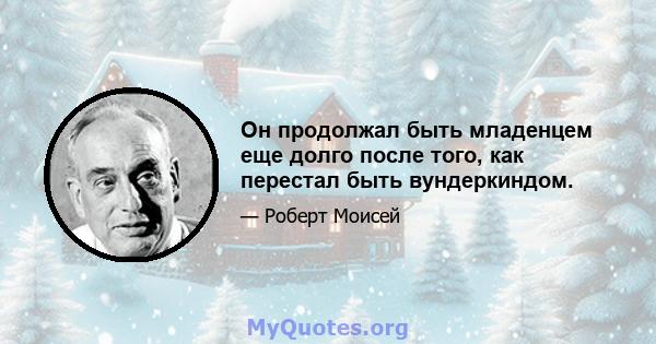 Он продолжал быть младенцем еще долго после того, как перестал быть вундеркиндом.