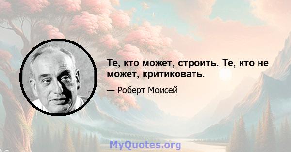 Те, кто может, строить. Те, кто не может, критиковать.