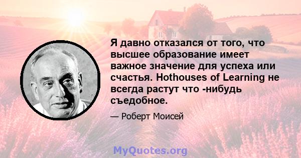 Я давно отказался от того, что высшее образование имеет важное значение для успеха или счастья. Hothouses of Learning не всегда растут что -нибудь съедобное.