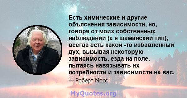 Есть химические и другие объяснения зависимости, но, говоря от моих собственных наблюдений (а я шаманский тип), всегда есть какой -то избавленный дух, вызывая некоторую зависимость, езда на поле, пытаясь навязывать их