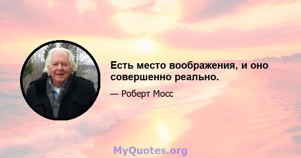 Есть место воображения, и оно совершенно реально.