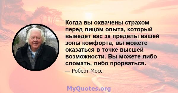 Когда вы охвачены страхом перед лицом опыта, который выведет вас за пределы вашей зоны комфорта, вы можете оказаться в точке высшей возможности. Вы можете либо сломать, либо прорваться.