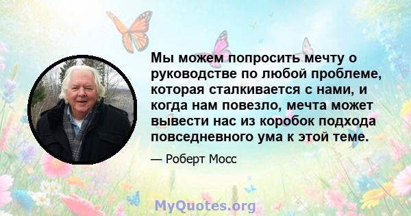 Мы можем попросить мечту о руководстве по любой проблеме, которая сталкивается с нами, и когда нам повезло, мечта может вывести нас из коробок подхода повседневного ума к этой теме.