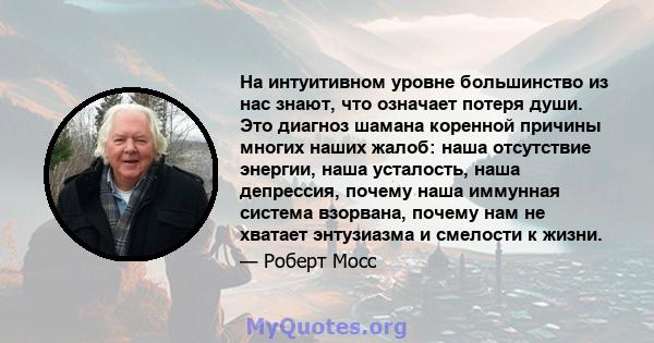 На интуитивном уровне большинство из нас знают, что означает потеря души. Это диагноз шамана коренной причины многих наших жалоб: наша отсутствие энергии, наша усталость, наша депрессия, почему наша иммунная система