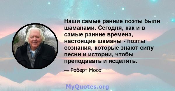 Наши самые ранние поэты были шаманами. Сегодня, как и в самые ранние времена, настоящие шаманы - поэты сознания, которые знают силу песни и истории, чтобы преподавать и исцелять.