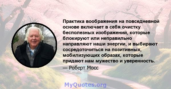 Практика воображения на повседневной основе включает в себя очистку бесполезных изображений, которые блокируют или неправильно направляют наши энергии, и выбирают сосредоточиться на позитивных, мобилизующих образах,