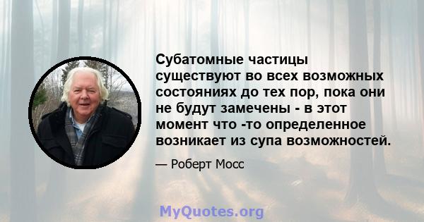 Субатомные частицы существуют во всех возможных состояниях до тех пор, пока они не будут замечены - в этот момент что -то определенное возникает из супа возможностей.