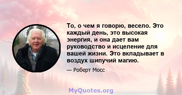 То, о чем я говорю, весело. Это каждый день, это высокая энергия, и она дает вам руководство и исцеление для вашей жизни. Это вкладывает в воздух шипучий магию.