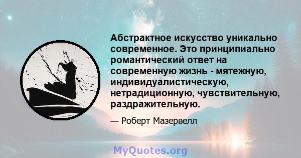 Абстрактное искусство уникально современное. Это принципиально романтический ответ на современную жизнь - мятежную, индивидуалистическую, нетрадиционную, чувствительную, раздражительную.