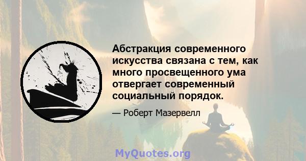 Абстракция современного искусства связана с тем, как много просвещенного ума отвергает современный социальный порядок.