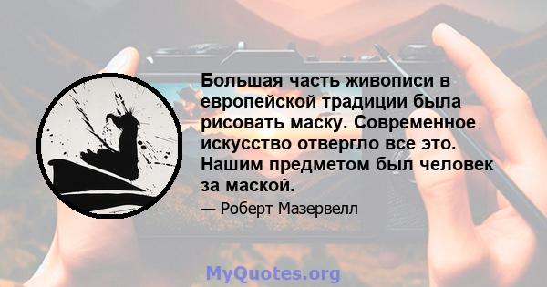 Большая часть живописи в европейской традиции была рисовать маску. Современное искусство отвергло все это. Нашим предметом был человек за маской.