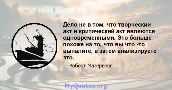 Дело не в том, что творческий акт и критический акт являются одновременными. Это больше похоже на то, что вы что -то выпалите, а затем анализируете это.