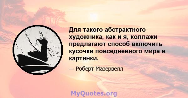 Для такого абстрактного художника, как и я, коллажи предлагают способ включить кусочки повседневного мира в картинки.