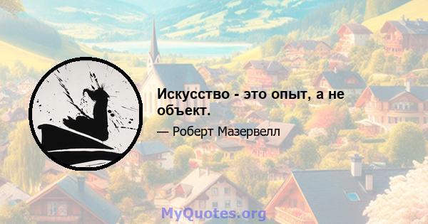 Искусство - это опыт, а не объект.