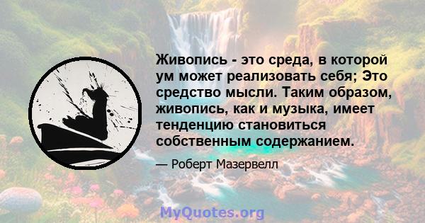 Живопись - это среда, в которой ум может реализовать себя; Это средство мысли. Таким образом, живопись, как и музыка, имеет тенденцию становиться собственным содержанием.