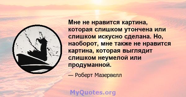 Мне не нравится картина, которая слишком утончена или слишком искусно сделана. Но, наоборот, мне также не нравится картина, которая выглядит слишком неумелой или продуманной.