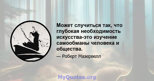 Может случиться так, что глубокая необходимость искусства-это изучение самообманы человека и общества.