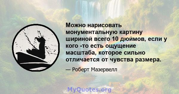 Можно нарисовать монументальную картину шириной всего 10 дюймов, если у кого -то есть ощущение масштаба, которое сильно отличается от чувства размера.