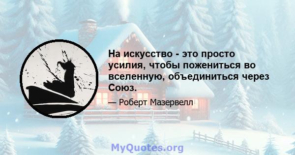 На искусство - это просто усилия, чтобы пожениться во вселенную, объединиться через Союз.