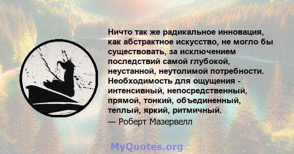 Ничто так же радикальное инновация, как абстрактное искусство, не могло бы существовать, за исключением последствий самой глубокой, неустанной, неутолимой потребности. Необходимость для ощущения - интенсивный,