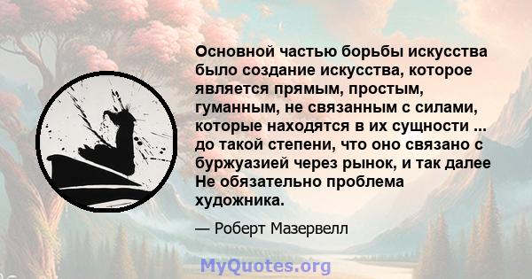 Основной частью борьбы искусства было создание искусства, которое является прямым, простым, гуманным, не связанным с силами, которые находятся в их сущности ... до такой степени, что оно связано с буржуазией через