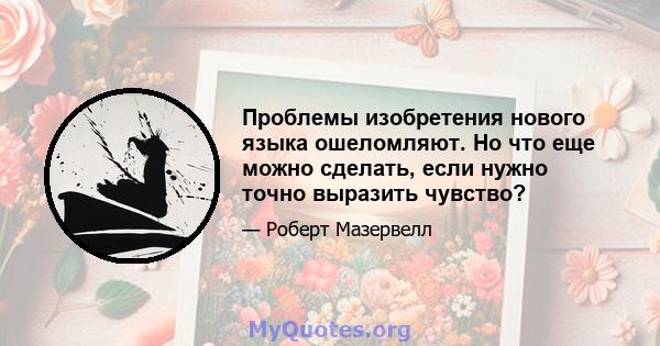 Проблемы изобретения нового языка ошеломляют. Но что еще можно сделать, если нужно точно выразить чувство?