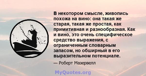 В некотором смысле, живопись похожа на вино: она такая же старая, такая же простая, как примитивная и разнообразная. Как и вино, это очень специфическое средство выражения, с ограниченным словарным запасом, но обширный