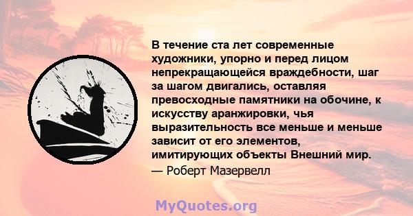 В течение ста лет современные художники, упорно и перед лицом непрекращающейся враждебности, шаг за шагом двигались, оставляя превосходные памятники на обочине, к искусству аранжировки, чья выразительность все меньше и