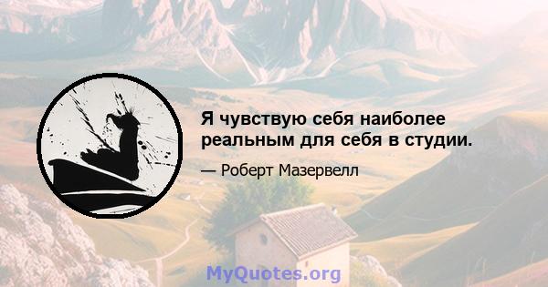 Я чувствую себя наиболее реальным для себя в студии.