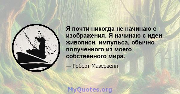 Я почти никогда не начинаю с изображения. Я начинаю с идеи живописи, импульса, обычно полученного из моего собственного мира.