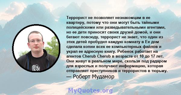 Террорист не позволяет незнакомцам в ее квартиру, потому что они могут быть тайными полицейскими или разведывательными агентами, но ее дети приносят своих друзей домой, и они бегают повсюду, террорист не знает, что один 