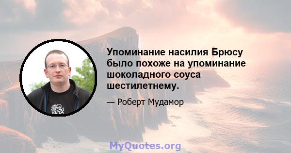 Упоминание насилия Брюсу было похоже на упоминание шоколадного соуса шестилетнему.