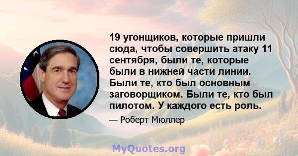 19 угонщиков, которые пришли сюда, чтобы совершить атаку 11 сентября, были те, которые были в нижней части линии. Были те, кто был основным заговорщиком. Были те, кто был пилотом. У каждого есть роль.