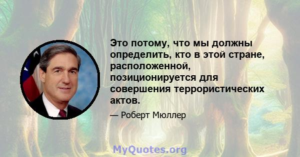 Это потому, что мы должны определить, кто в этой стране, расположенной, позиционируется для совершения террористических актов.