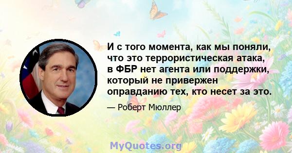 И с того момента, как мы поняли, что это террористическая атака, в ФБР нет агента или поддержки, который не привержен оправданию тех, кто несет за это.