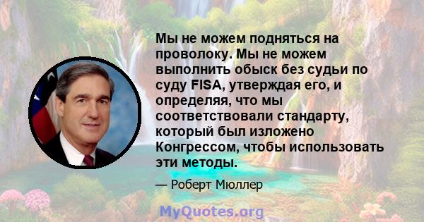 Мы не можем подняться на проволоку. Мы не можем выполнить обыск без судьи по суду FISA, утверждая его, и определяя, что мы соответствовали стандарту, который был изложено Конгрессом, чтобы использовать эти методы.