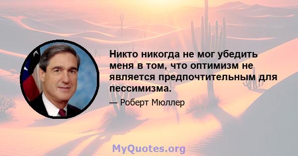 Никто никогда не мог убедить меня в том, что оптимизм не является предпочтительным для пессимизма.