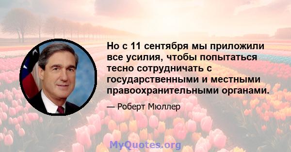 Но с 11 сентября мы приложили все усилия, чтобы попытаться тесно сотрудничать с государственными и местными правоохранительными органами.