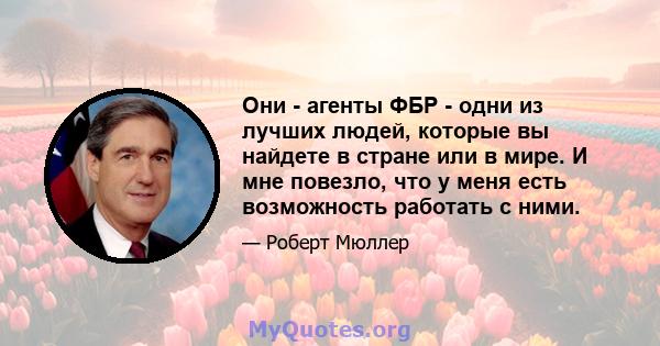 Они - агенты ФБР - одни из лучших людей, которые вы найдете в стране или в мире. И мне повезло, что у меня есть возможность работать с ними.