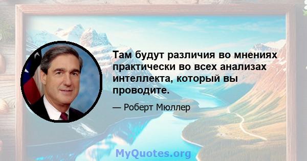 Там будут различия во мнениях практически во всех анализах интеллекта, который вы проводите.