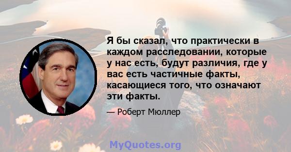 Я бы сказал, что практически в каждом расследовании, которые у нас есть, будут различия, где у вас есть частичные факты, касающиеся того, что означают эти факты.